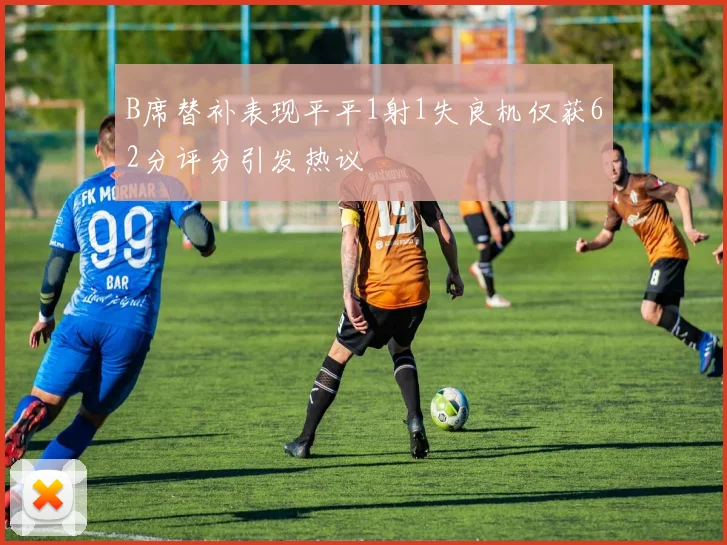B席替补表现平平1射1失良机仅获62分评分引发热议