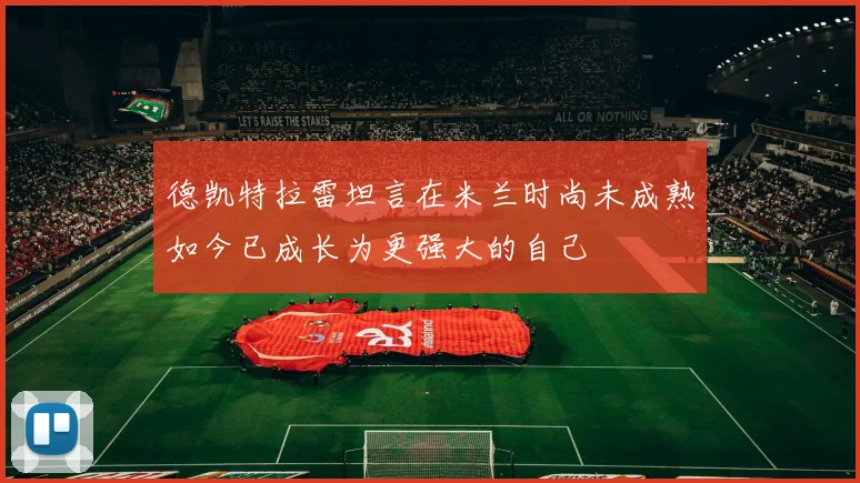德凯特拉雷坦言在米兰时尚未成熟如今已成长为更强大的自己