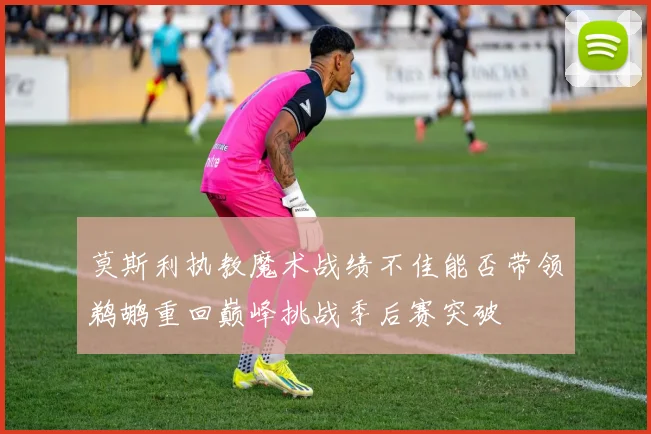 莫斯利执教魔术战绩不佳能否带领鹈鹕重回巅峰挑战季后赛突破