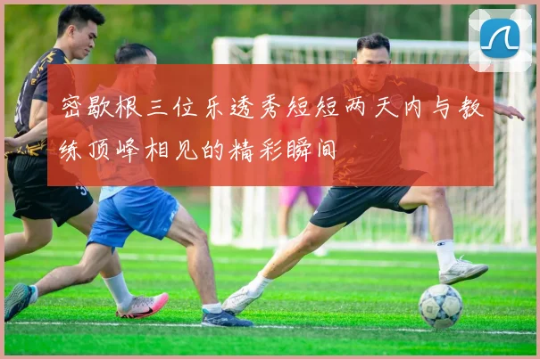 密歇根三位乐透秀短短两天内与教练顶峰相见的精彩瞬间