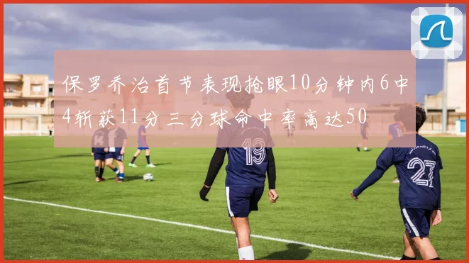 保罗乔治首节表现抢眼10分钟内6中4斩获11分三分球命中率高达50