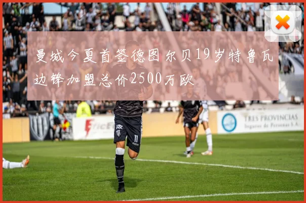 曼城今夏首签德图尔贝19岁特鲁瓦边锋加盟总价2500万欧