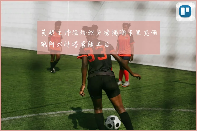 英超主帅场均积分榜揭晓卡里克领跑阿尔特塔紧随其后