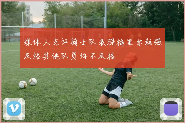媒体人点评骑士队表现梅里尔勉强及格其他队员均不及格