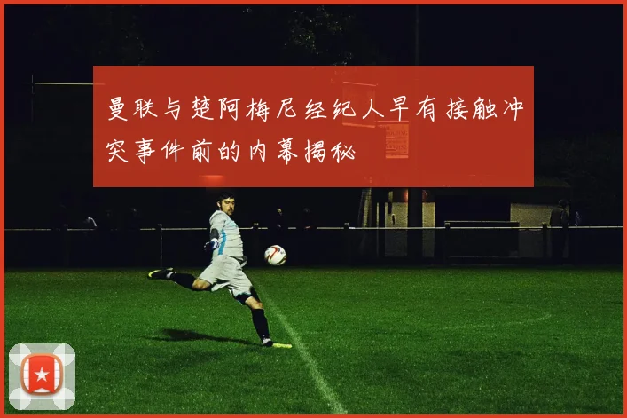 曼联与楚阿梅尼经纪人早有接触冲突事件前的内幕揭秘