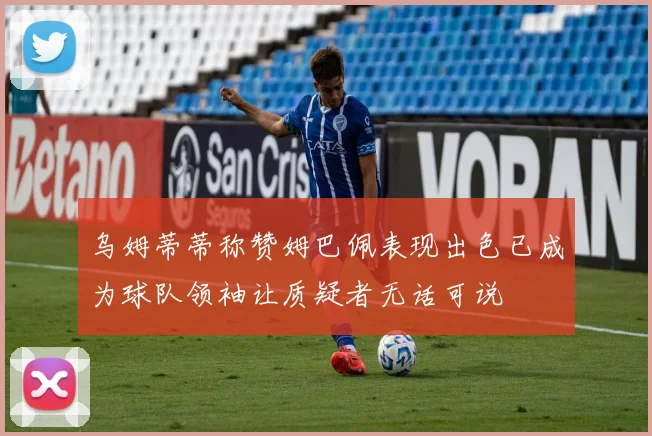 乌姆蒂蒂称赞姆巴佩表现出色已成为球队领袖让质疑者无话可说