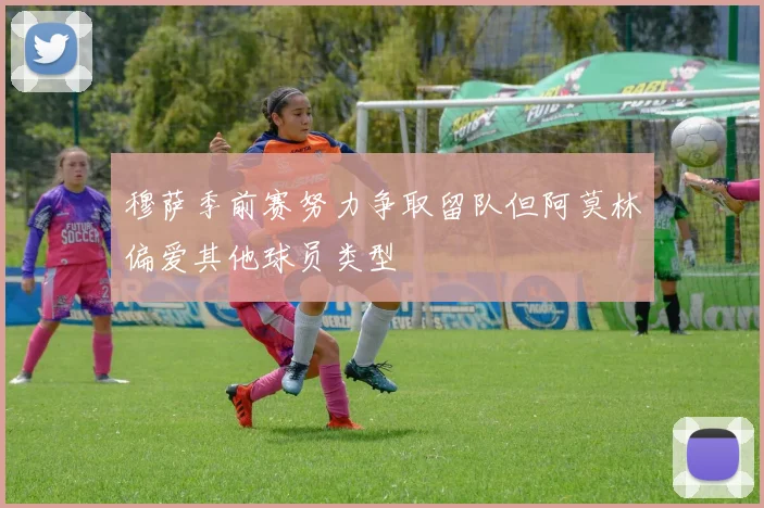 穆萨季前赛努力争取留队但阿莫林偏爱其他球员类型