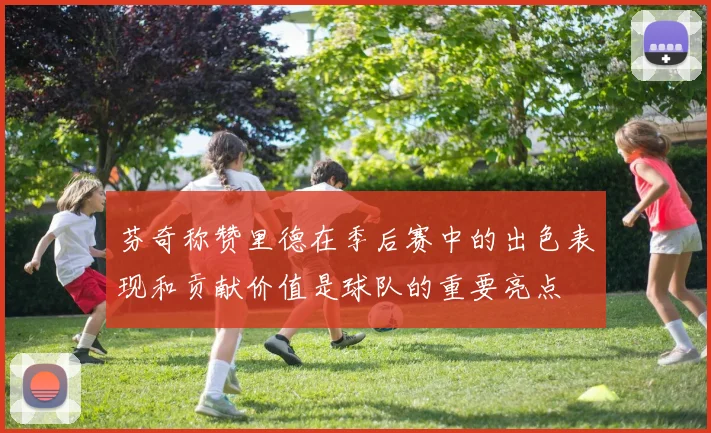芬奇称赞里德在季后赛中的出色表现和贡献价值是球队的重要亮点