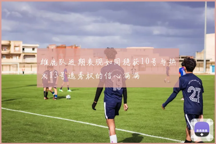 雄鹿队近期表现如同稳获10号与热火13号选秀权的信心满满