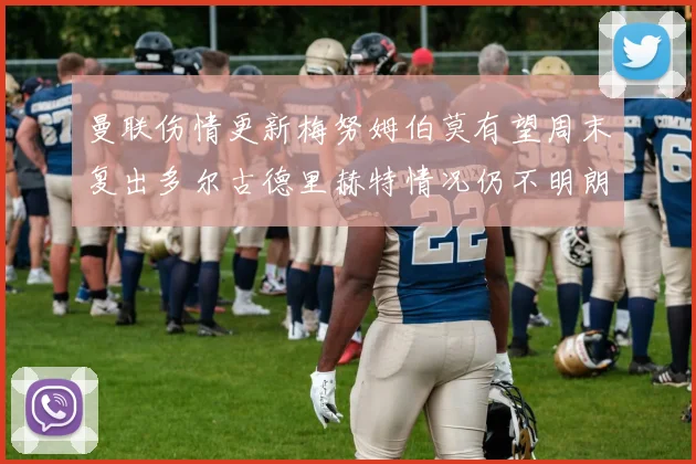 曼联伤情更新梅努姆伯莫有望周末复出多尔古德里赫特情况仍不明朗