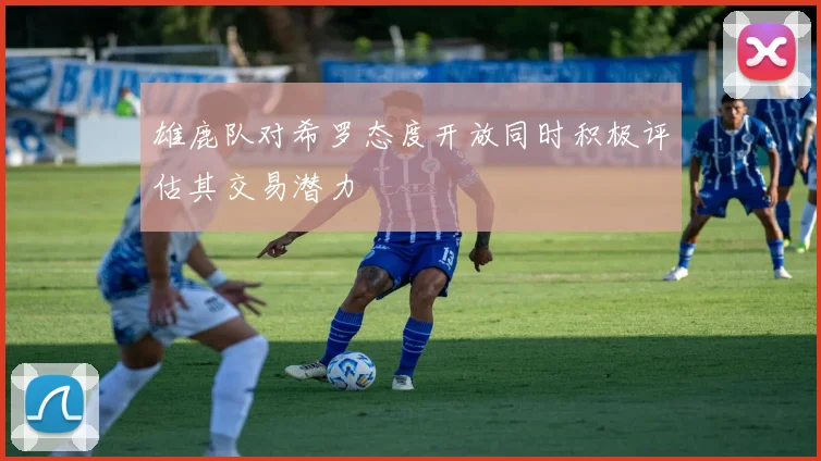 雄鹿队对希罗态度开放同时积极评估其交易潜力