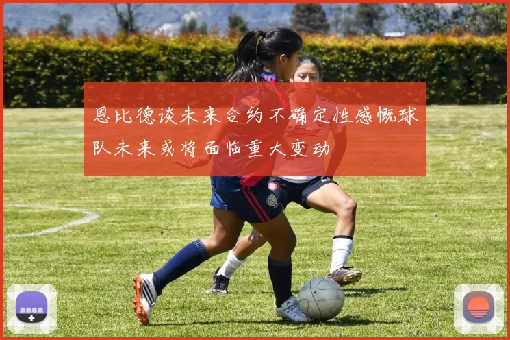 恩比德谈未来合约不确定性感慨球队未来或将面临重大变动