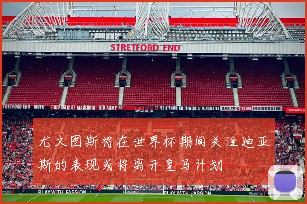 尤文图斯将在世界杯期间关注迪亚斯的表现或将离开皇马计划